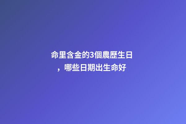 命里含金的3個農歷生日，哪些日期出生命好
